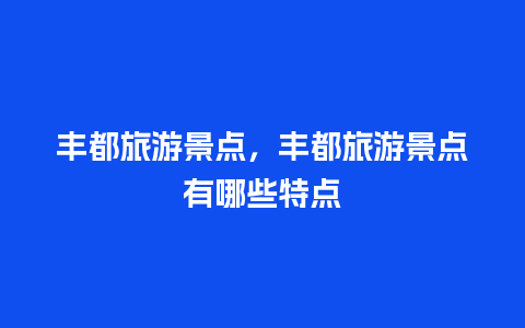 丰都旅游景点，丰都旅游景点有哪些特点