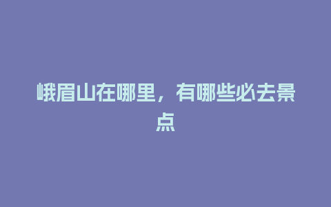 峨眉山在哪里，有哪些必去景点