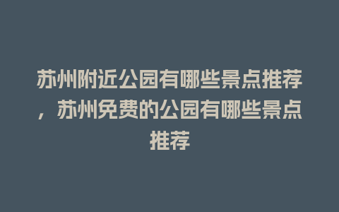 苏州附近公园有哪些景点推荐，苏州免费的公园有哪些景点推荐