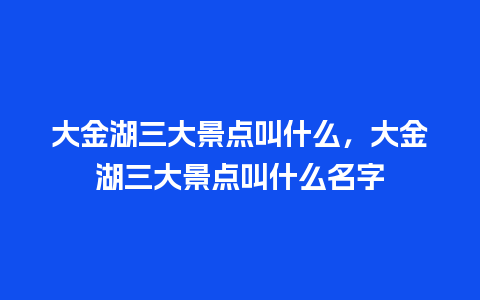 大金湖三大景点叫什么，大金湖三大景点叫什么名字