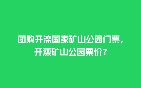 团购开滦国家矿山公园门票，开滦矿山公园票价？