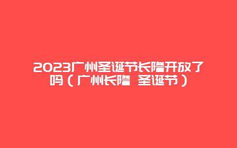 2024广州圣诞节长隆开放了吗（广州长隆 圣诞节）