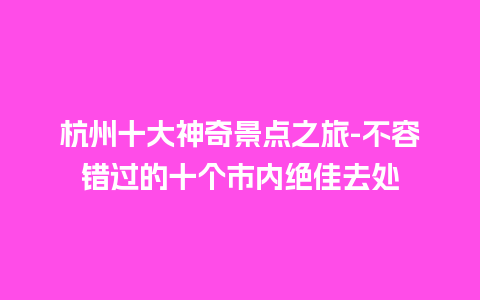 杭州十大神奇景点之旅-不容错过的十个市内绝佳去处