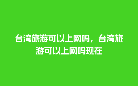 台湾旅游可以上网吗，台湾旅游可以上网吗现在