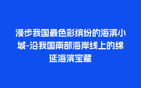 漫步我国最色彩缤纷的海滨小城-沿我国南部海岸线上的绵延海滨宝藏