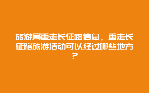 旅游局重走长征路信息，重走长征路旅游活动可以经过哪些地方？