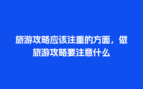 旅游攻略应该注重的方面，做旅游攻略要注意什么