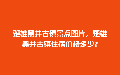 楚雄黑井古镇景点图片，楚雄黑井古镇住宿价格多少?