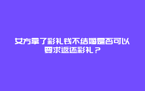 女方拿了彩礼钱不结婚是否可以要求返还彩礼？