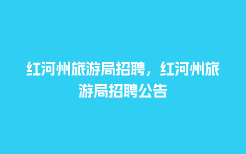 红河州旅游局招聘，红河州旅游局招聘公告