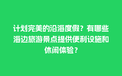 计划完美的沿海度假？有哪些海边旅游景点提供便利设施和休闲体验？