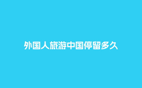 外国人旅游中国停留多久