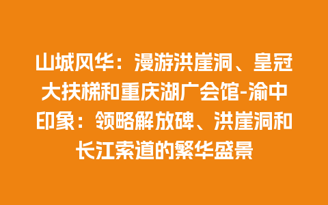 山城风华：漫游洪崖洞、皇冠大扶梯和重庆湖广会馆-渝中印象：领略解放碑、洪崖洞和长江索道的繁华盛景