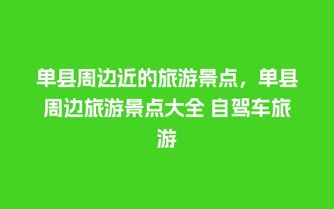 单县周边近的旅游景点，单县周边旅游景点大全 自驾车旅游