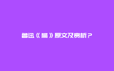 鲁迅《扁》原文及赏析？