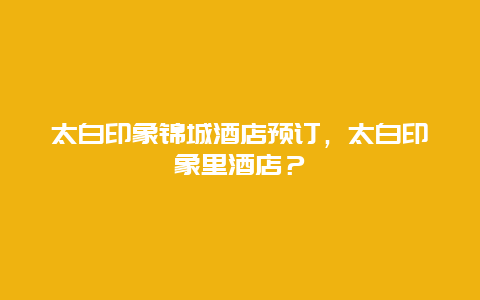 太白印象锦城酒店预订，太白印象里酒店？