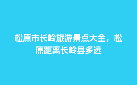 松原市长岭旅游景点大全，松原距离长岭县多远