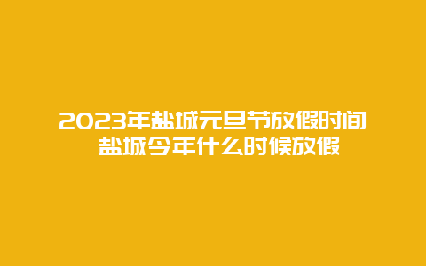 2024年盐城元旦节放假时间 盐城今年什么时候放假