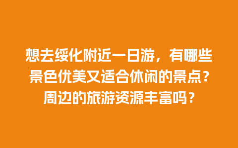 想去绥化附近一日游，有哪些景色优美又适合休闲的景点？周边的旅游资源丰富吗？