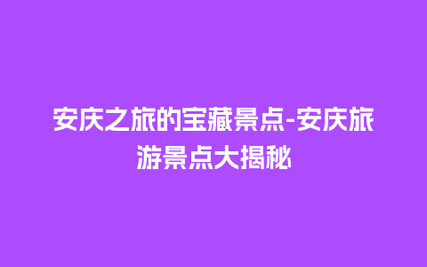 安庆之旅的宝藏景点-安庆旅游景点大揭秘