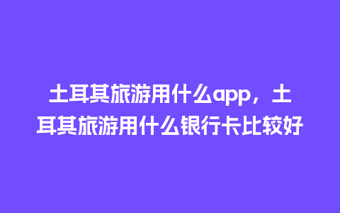 土耳其旅游用什么app，土耳其旅游用什么银行卡比较好