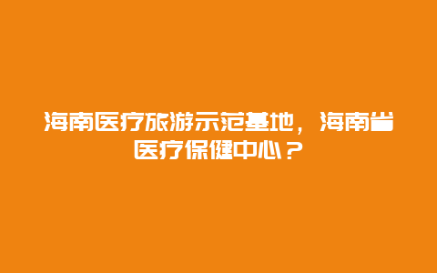 海南医疗旅游示范基地，海南省医疗保健中心？