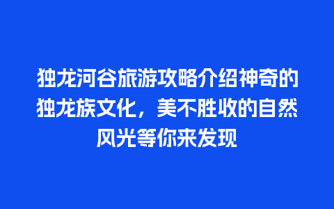 独龙河谷旅游攻略介绍神奇的独龙族文化，美不胜收的自然风光等你来发现