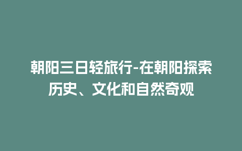 朝阳三日轻旅行-在朝阳探索历史、文化和自然奇观