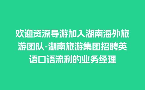 欢迎资深导游加入湖南海外旅游团队-湖南旅游集团招聘英语口语流利的业务经理