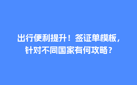 出行便利提升！签证单模板，针对不同国家有何攻略？