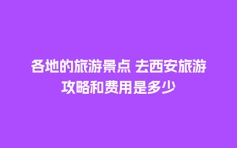 各地的旅游景点 去西安旅游攻略和费用是多少