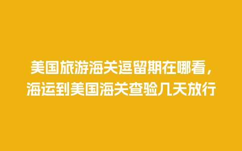 美国旅游海关逗留期在哪看，海运到美国海关查验几天放行