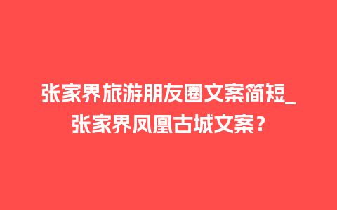 张家界旅游朋友圈文案简短_张家界凤凰古城文案？