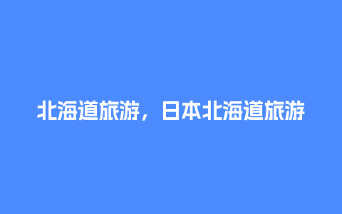 北海道旅游，日本北海道旅游