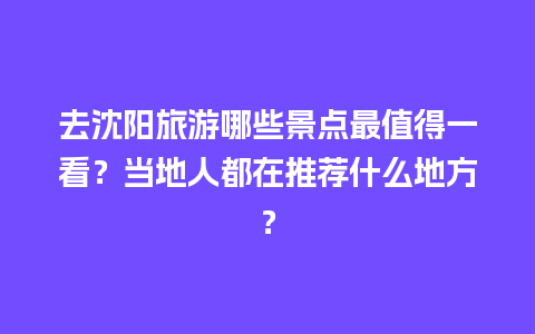 去沈阳旅游哪些景点最值得一看？当地人都在推荐什么地方？