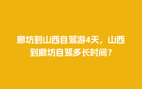 廊坊到山西自驾游4天，山西到廊坊自驾多长时间？