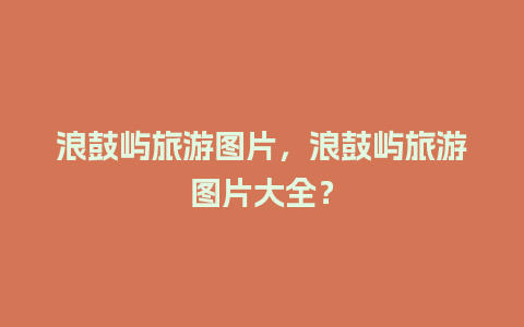 浪鼓屿旅游图片，浪鼓屿旅游图片大全？