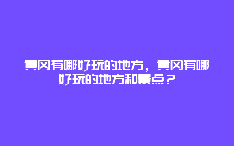 黄冈有哪好玩的地方，黄冈有哪好玩的地方和景点？