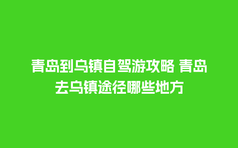 青岛到乌镇自驾游攻略 青岛去乌镇途径哪些地方