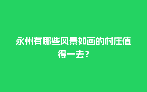 永州有哪些风景如画的村庄值得一去？