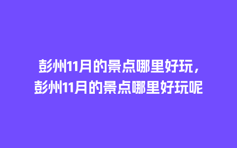 彭州11月的景点哪里好玩，彭州11月的景点哪里好玩呢