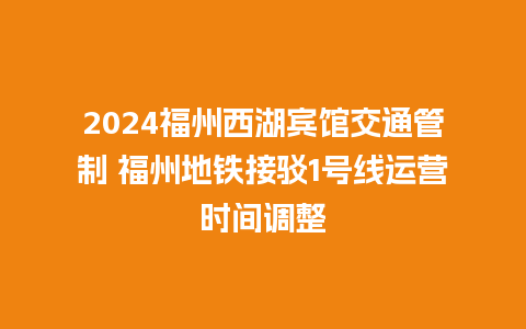 2024福州西湖宾馆交通管制 福州地铁接驳1号线运营时间调整