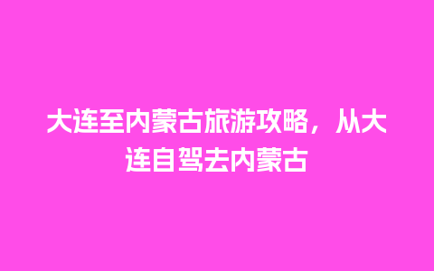 大连至内蒙古旅游攻略，从大连自驾去内蒙古