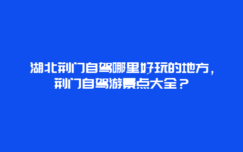 湖北荆门自驾哪里好玩的地方，荆门自驾游景点大全？