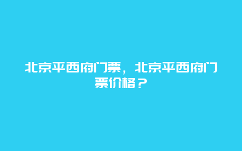 北京平西府门票，北京平西府门票价格？