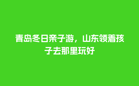 青岛冬日亲子游，山东领着孩子去那里玩好