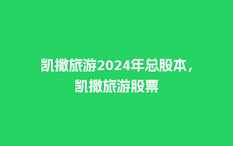 凯撒旅游2024年总股本，凯撒旅游股票