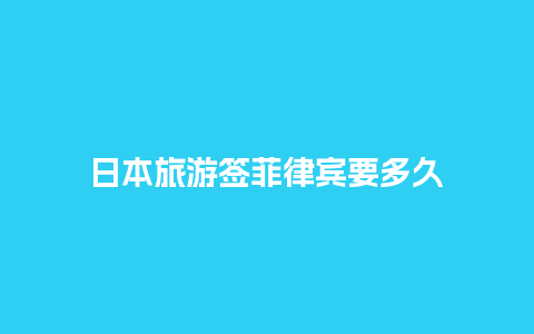 日本旅游签菲律宾要多久