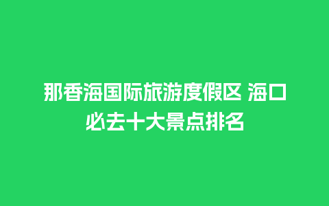 那香海国际旅游度假区 海口必去十大景点排名