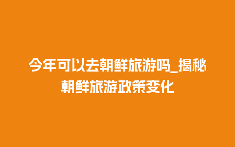 今年可以去朝鲜旅游吗_揭秘朝鲜旅游政策变化